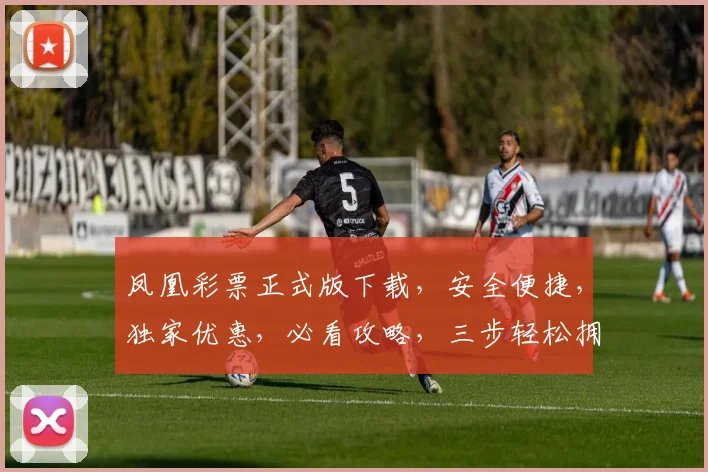 凤凰彩票正式版下载，安全便捷，独家优惠，必看攻略，三步轻松拥有