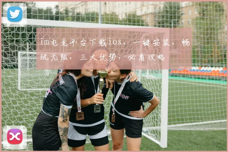 im电竞平台下载ios，一键安装，畅玩无阻，三大优势，必看攻略