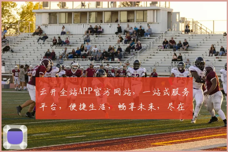 云开全站APP官方网站，一站式服务平台，便捷生活，畅享未来，尽在云开