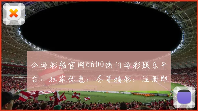 公海彩船官网6600热门海彩娱乐平台，独家优惠，尽享精彩，注册即送