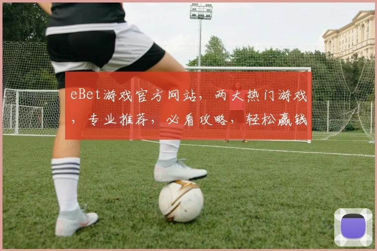 eBet游戏官方网站，两大热门游戏，专业推荐，必看攻略，轻松赢钱