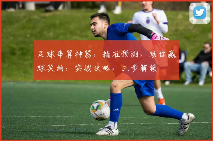 足球串算神器，精准预测，助你赢球笑纳，实战攻略，三步解锁