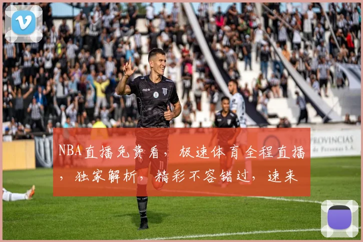 NBA直播免费看，极速体育全程直播，独家解析，精彩不容错过，速来围观