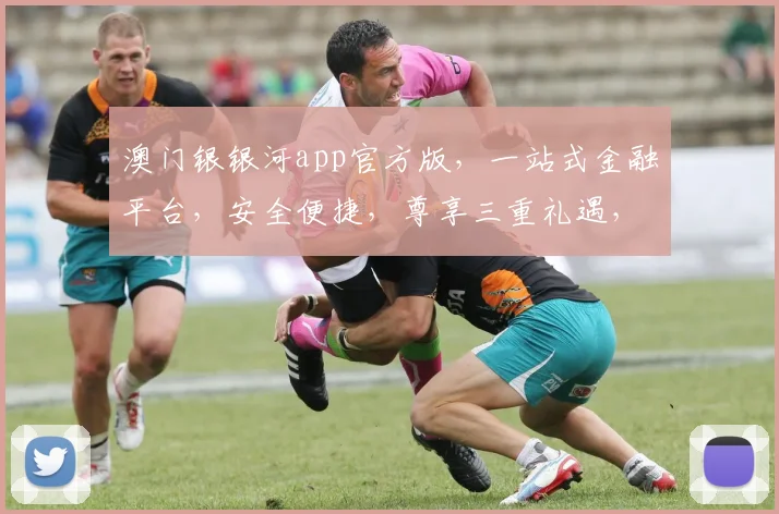 澳门银银河app官方版，一站式金融平台，安全便捷，尊享三重礼遇，投资首选