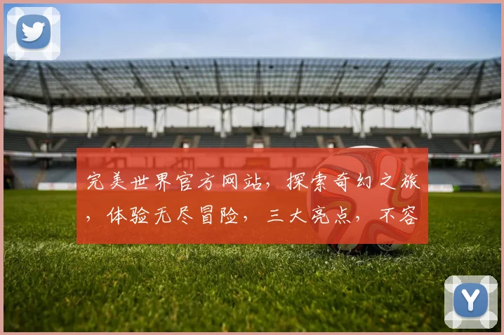 完美世界官方网站，探索奇幻之旅，体验无尽冒险，三大亮点，不容错过，惊喜连连