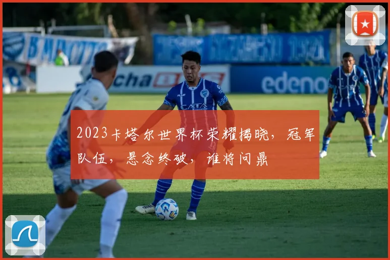 2023卡塔尔世界杯荣耀揭晓，冠军队伍，悬念终破，谁将问鼎